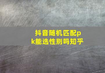 抖音随机匹配pk能选性别吗知乎