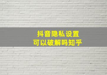 抖音隐私设置可以破解吗知乎