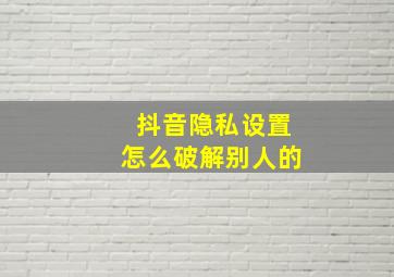 抖音隐私设置怎么破解别人的