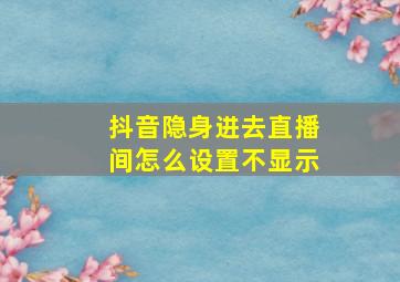 抖音隐身进去直播间怎么设置不显示