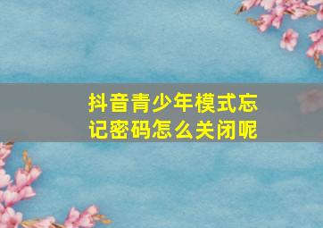 抖音青少年模式忘记密码怎么关闭呢