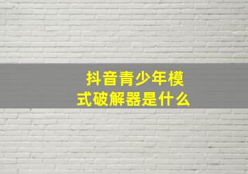 抖音青少年模式破解器是什么