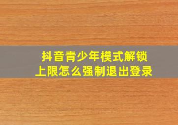 抖音青少年模式解锁上限怎么强制退出登录