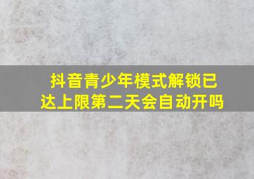 抖音青少年模式解锁已达上限第二天会自动开吗