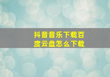 抖音音乐下载百度云盘怎么下载