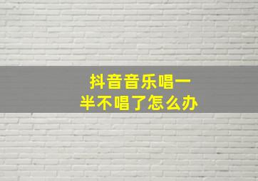 抖音音乐唱一半不唱了怎么办