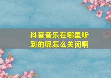 抖音音乐在哪里听到的呢怎么关闭啊