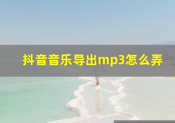 抖音音乐导出mp3怎么弄