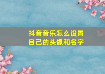 抖音音乐怎么设置自己的头像和名字