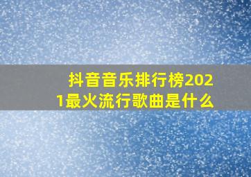 抖音音乐排行榜2021最火流行歌曲是什么