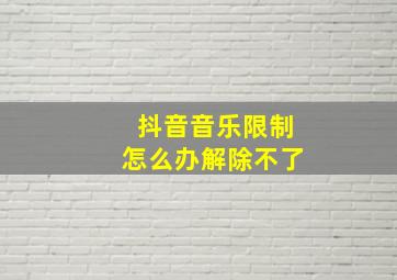 抖音音乐限制怎么办解除不了