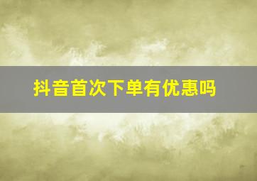 抖音首次下单有优惠吗