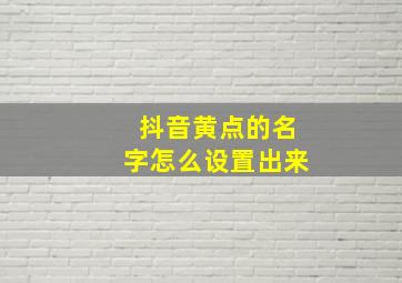 抖音黄点的名字怎么设置出来