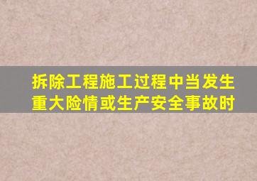 拆除工程施工过程中当发生重大险情或生产安全事故时