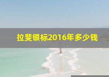 拉斐银标2016年多少钱