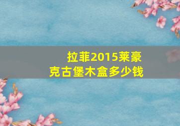 拉菲2015莱豪克古堡木盒多少钱