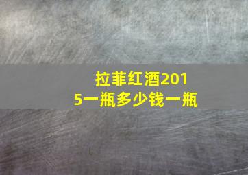 拉菲红酒2015一瓶多少钱一瓶