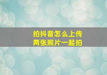 拍抖音怎么上传两张照片一起拍