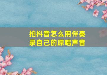 拍抖音怎么用伴奏录自己的原唱声音