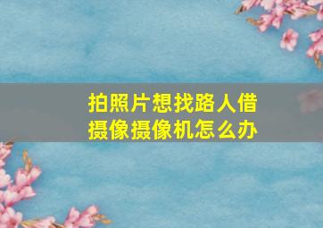 拍照片想找路人借摄像摄像机怎么办