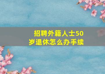 招聘外籍人士50岁退休怎么办手续