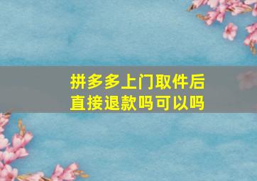 拼多多上门取件后直接退款吗可以吗