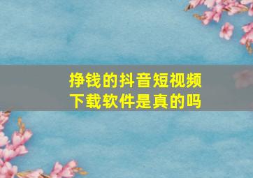 挣钱的抖音短视频下载软件是真的吗