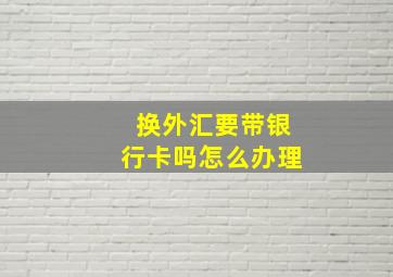 换外汇要带银行卡吗怎么办理