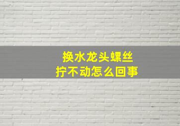 换水龙头螺丝拧不动怎么回事