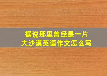 据说那里曾经是一片大沙漠英语作文怎么写