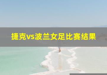 捷克vs波兰女足比赛结果