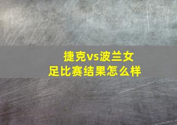 捷克vs波兰女足比赛结果怎么样