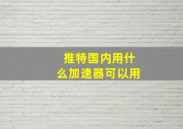 推特国内用什么加速器可以用