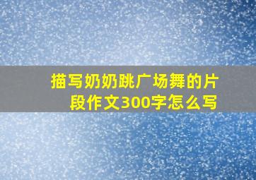 描写奶奶跳广场舞的片段作文300字怎么写