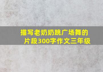 描写老奶奶跳广场舞的片段300字作文三年级