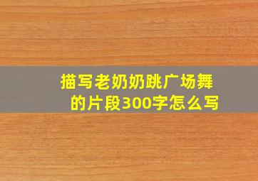 描写老奶奶跳广场舞的片段300字怎么写