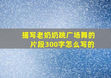 描写老奶奶跳广场舞的片段300字怎么写的