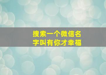 搜索一个微信名字叫有你才幸福