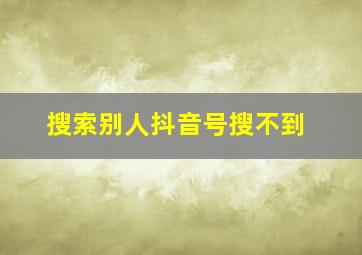 搜索别人抖音号搜不到