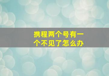 携程两个号有一个不见了怎么办