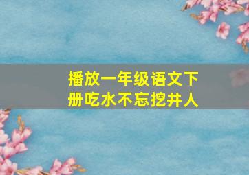 播放一年级语文下册吃水不忘挖井人