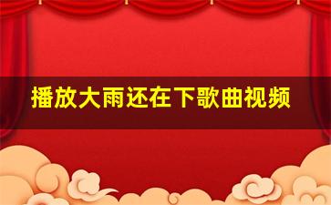 播放大雨还在下歌曲视频