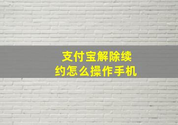 支付宝解除续约怎么操作手机