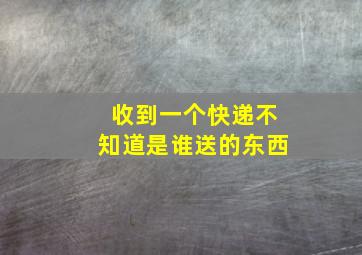 收到一个快递不知道是谁送的东西