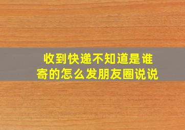 收到快递不知道是谁寄的怎么发朋友圈说说