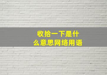 收拾一下是什么意思网络用语