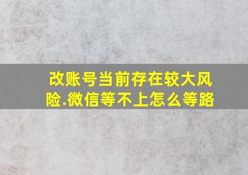 改账号当前存在较大风险.微信等不上怎么等路