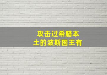 攻击过希腊本土的波斯国王有