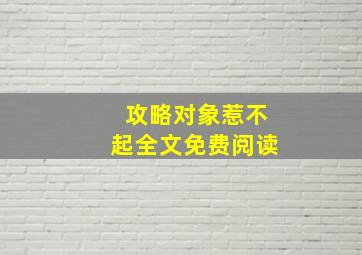 攻略对象惹不起全文免费阅读