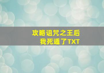 攻略诅咒之王后我死遁了TXT